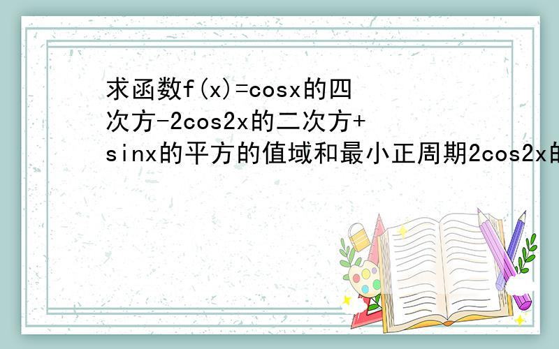 求函数f(x)=cosx的四次方-2cos2x的二次方+sinx的平方的值域和最小正周期2cos2x的二次方是2(cos2x的二次方)