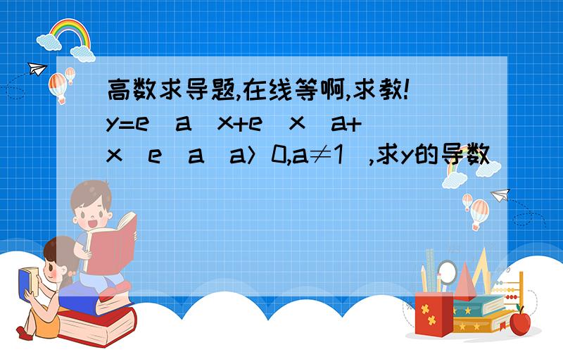 高数求导题,在线等啊,求教!y=e^a^x+e^x^a+x^e^a(a＞0,a≠1),求y的导数