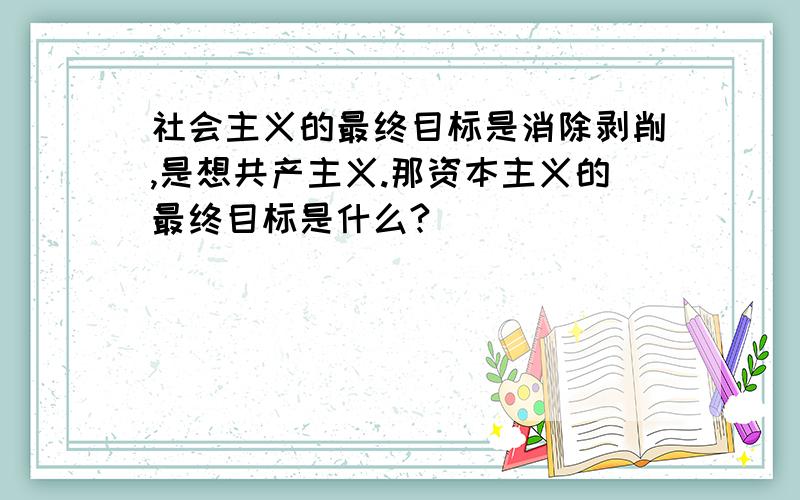 社会主义的最终目标是消除剥削,是想共产主义.那资本主义的最终目标是什么?