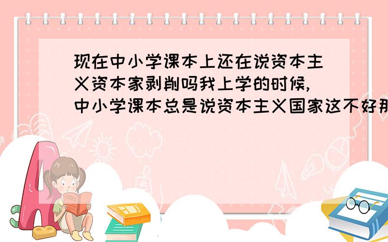 现在中小学课本上还在说资本主义资本家剥削吗我上学的时候,中小学课本总是说资本主义国家这不好那不好的,剩余价值,剥削工人阶级,倒掉牛奶也不给穷人喝,种族歧视,外国人大量有艾滋病,