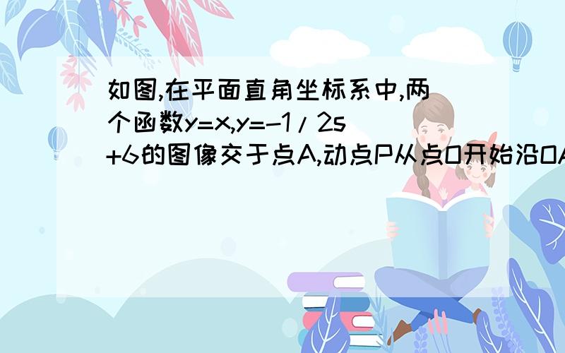 如图,在平面直角坐标系中,两个函数y=x,y=-1/2s+6的图像交于点A,动点P从点O开始沿OA方向以每秒1个单位的主要是第2和第3问.