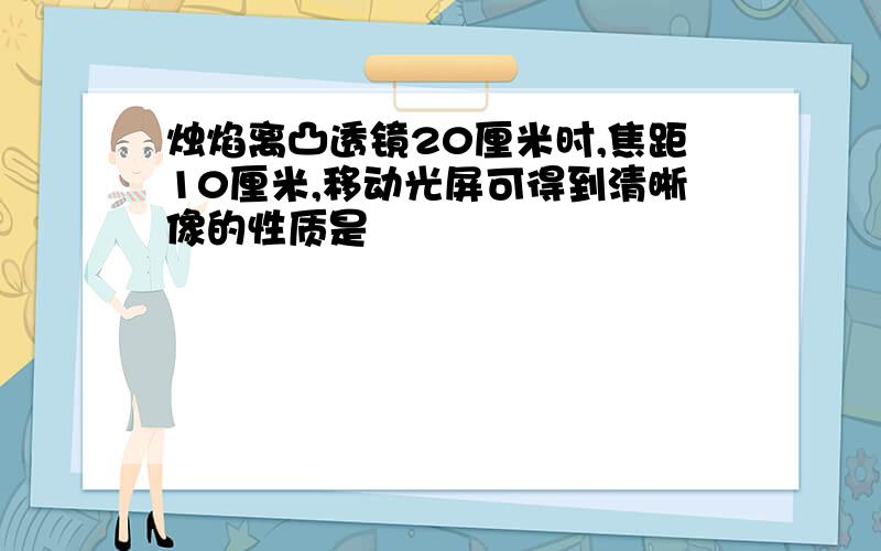 烛焰离凸透镜20厘米时,焦距10厘米,移动光屏可得到清晰像的性质是