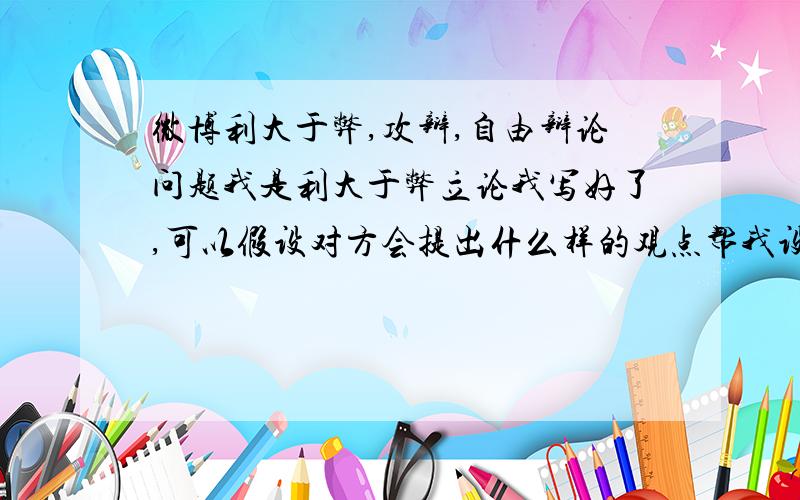 微博利大于弊,攻辩,自由辩论问题我是利大于弊立论我写好了,可以假设对方会提出什么样的观点帮我设计一下攻辩,自由辩论的问题