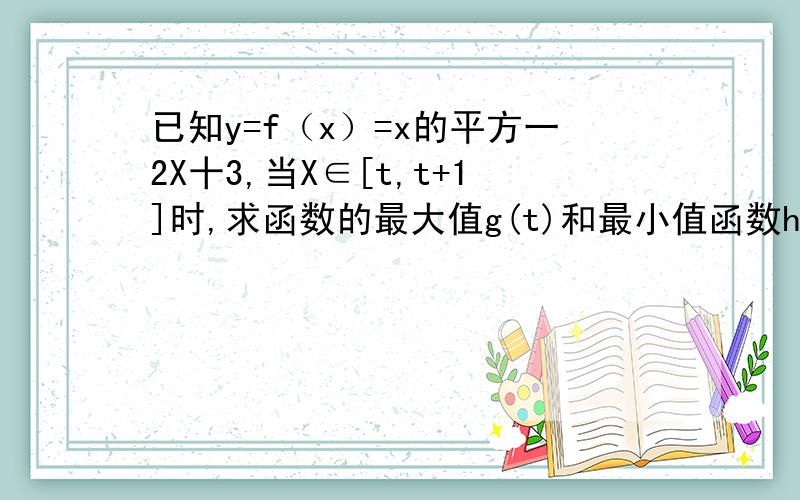 已知y=f（x）=x的平方一2X十3,当X∈[t,t+1]时,求函数的最大值g(t)和最小值函数h=(t)并求h(t)的最小值.