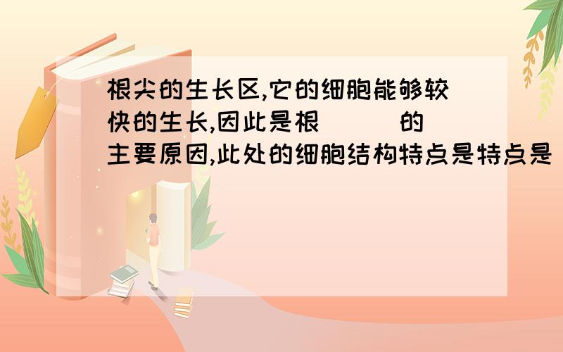 根尖的生长区,它的细胞能够较快的生长,因此是根（ ） 的主要原因,此处的细胞结构特点是特点是（ ）