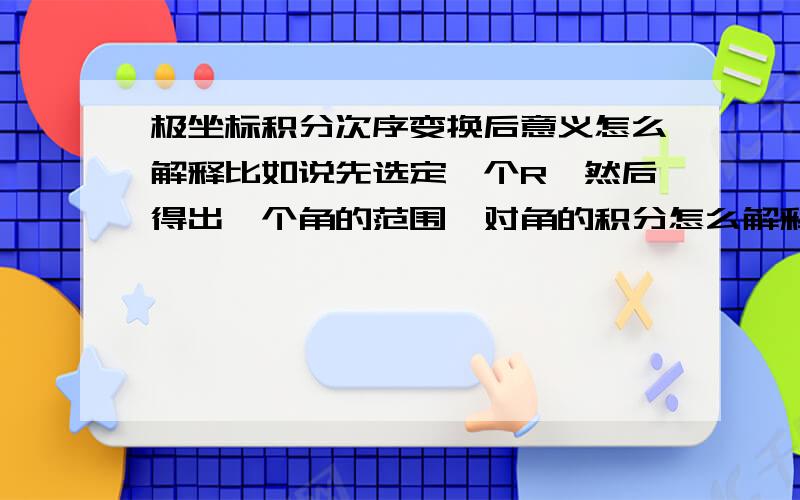 极坐标积分次序变换后意义怎么解释比如说先选定一个R,然后得出一个角的范围,对角的积分怎么解释?