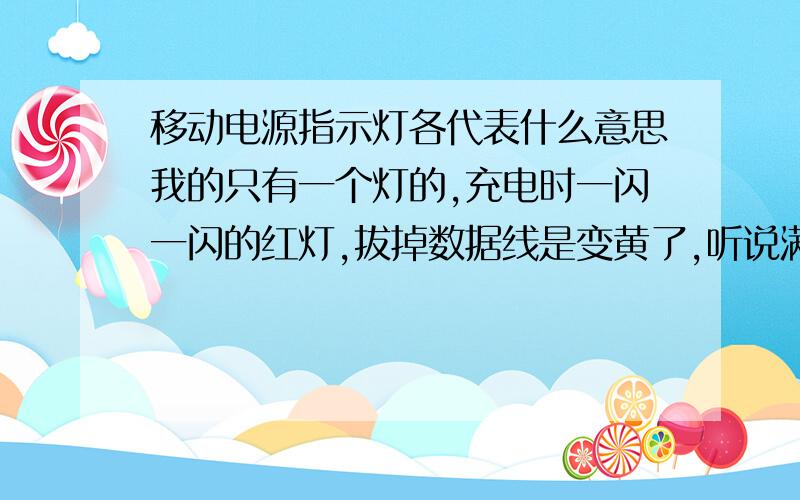 移动电源指示灯各代表什么意思我的只有一个灯的,充电时一闪一闪的红灯,拔掉数据线是变黄了,听说满了会变绿,到底是怎样呀