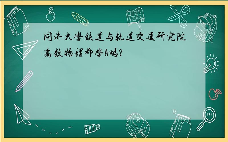 同济大学铁道与轨道交通研究院高数物理都学A吗?