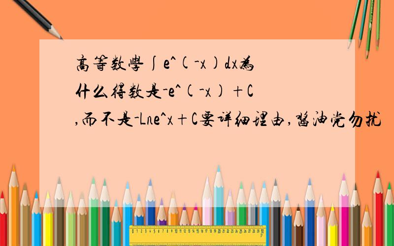 高等数学∫e^(-x)dx为什么得数是-e^(-x)+C,而不是-Lne^x+C要详细理由,酱油党勿扰