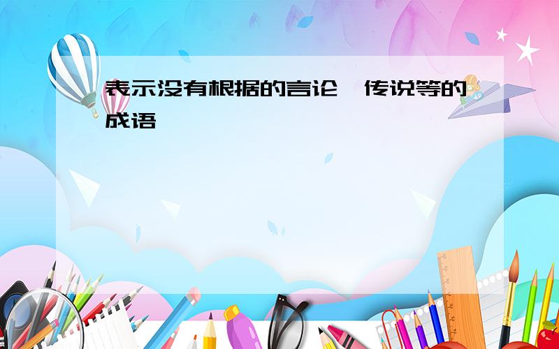 表示没有根据的言论、传说等的成语