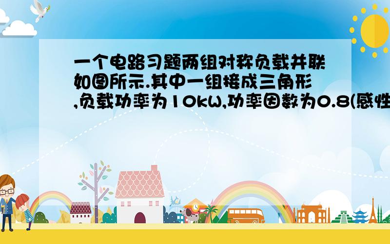 一个电路习题两组对称负载并联如图所示.其中一组接成三角形,负载功率为10kW,功率因数为0.8(感性),另一组接成星形,负载功率也是10kW,功率因数为0.855(感性).端线阻抗Zl.测得负载端线电压有效