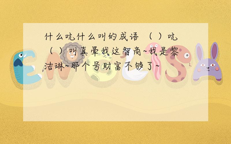 什么吭什么叫的成语 （ ）吭（ ）叫真晕我这智商~我是黎洁琳~那个号财富不够了~