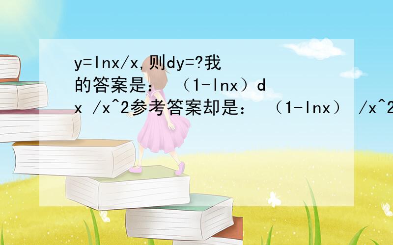 y=lnx/x,则dy=?我的答案是： （1-lnx）dx /x^2参考答案却是： （1-lnx） /x^2