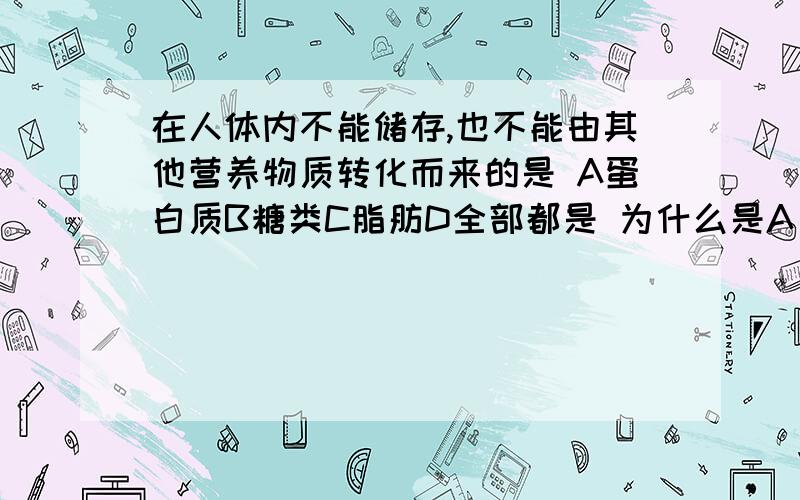 在人体内不能储存,也不能由其他营养物质转化而来的是 A蛋白质B糖类C脂肪D全部都是 为什么是A