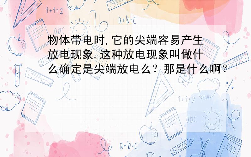 物体带电时,它的尖端容易产生放电现象,这种放电现象叫做什么确定是尖端放电么？那是什么啊？