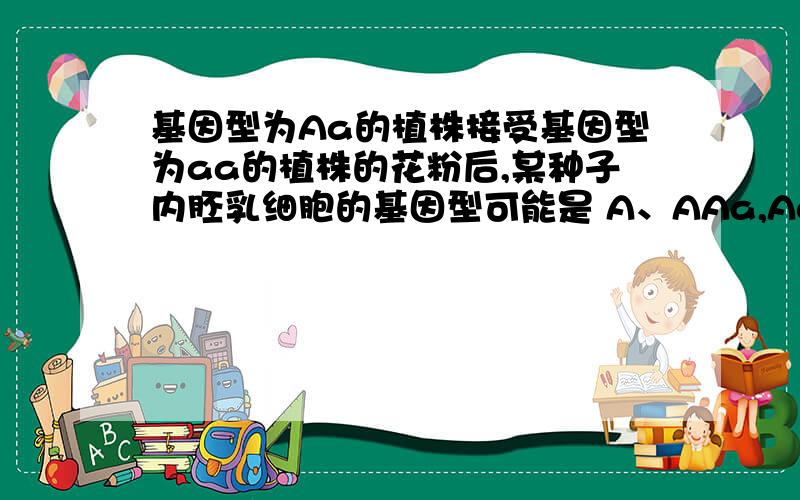 基因型为Aa的植株接受基因型为aa的植株的花粉后,某种子内胚乳细胞的基因型可能是 A、AAa,AaaB、AaaC、AAa,aaaD、AAa,aaa和Aaa为什么不选D呢