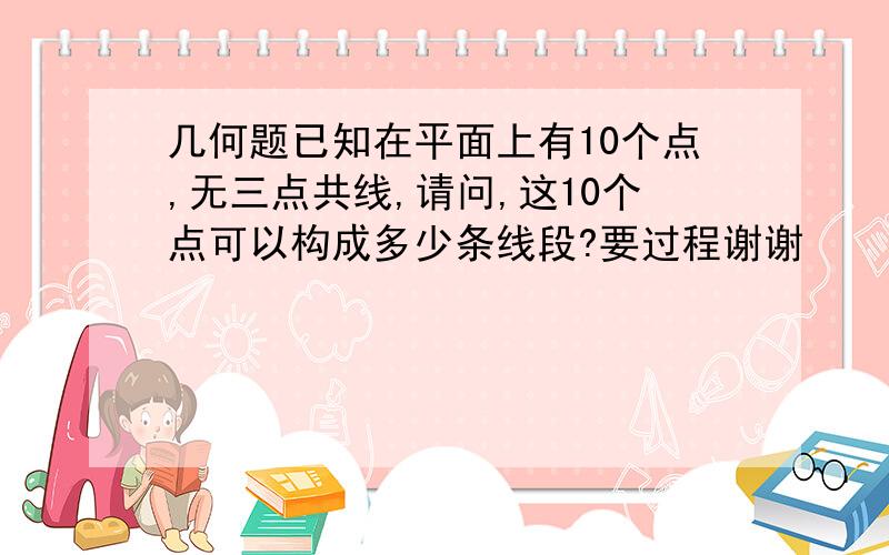 几何题已知在平面上有10个点,无三点共线,请问,这10个点可以构成多少条线段?要过程谢谢