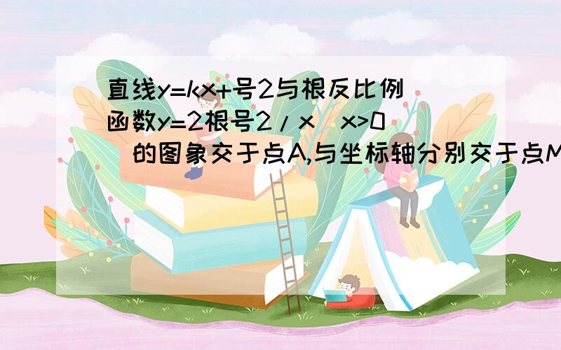 直线y=kx+号2与根反比例函数y=2根号2/x(x>0)的图象交于点A,与坐标轴分别交于点M、N两点,当AM=MN时,求k的值.直线y=kx+根号2与反比例函数y=2根号2/x(x>0)的图象交于点A，与坐标轴分别交于点M、N两点