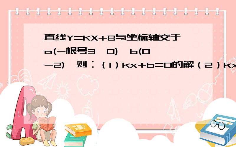 直线Y=KX+B与坐标轴交于a(-根号3,0),b(0,-2),则：（1）kx+b=0的解（2）kx+b+2=0的解（3）kx+b＜0的解集为（4）kx+b≤-2的解集为