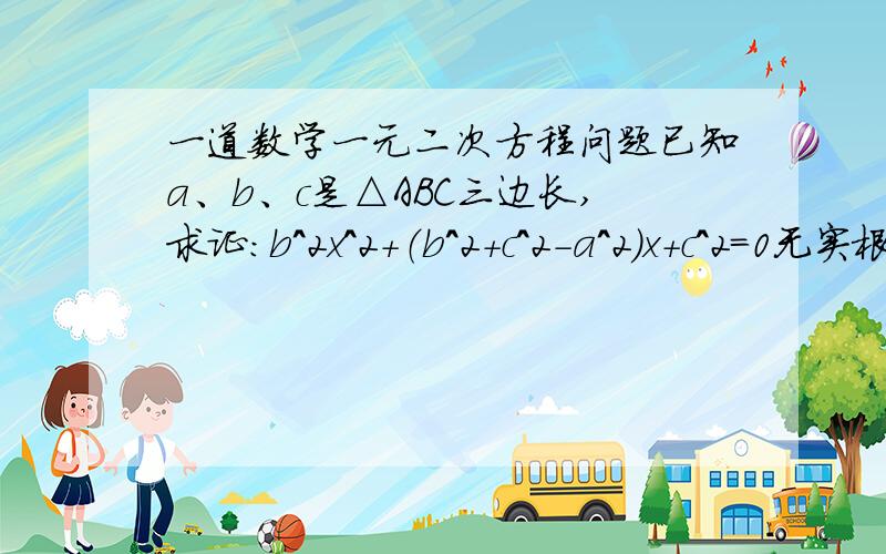 一道数学一元二次方程问题已知a、b、c是△ABC三边长,求证：b^2x^2＋（b^2＋c^2-a^2）x＋c^2=0无实根.