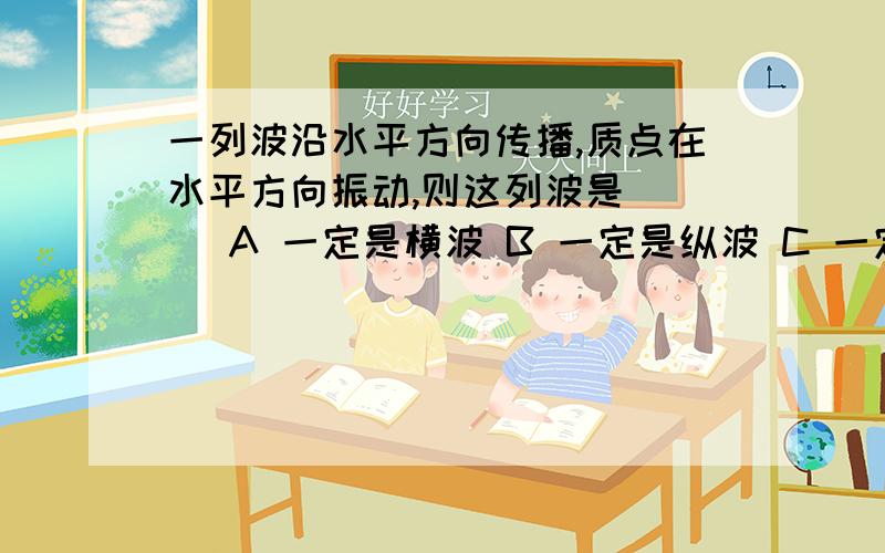 一列波沿水平方向传播,质点在水平方向振动,则这列波是( ) A 一定是横波 B 一定是纵波 C 一定不是横波 D可能是横波也可能是纵波