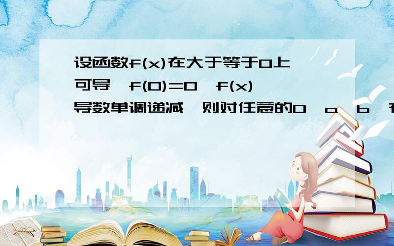 设函数f(x)在大于等于0上可导,f(0)=0,f(x)导数单调递减,则对任意的0《a《b,有f(a+b)《f(a)+f(b)