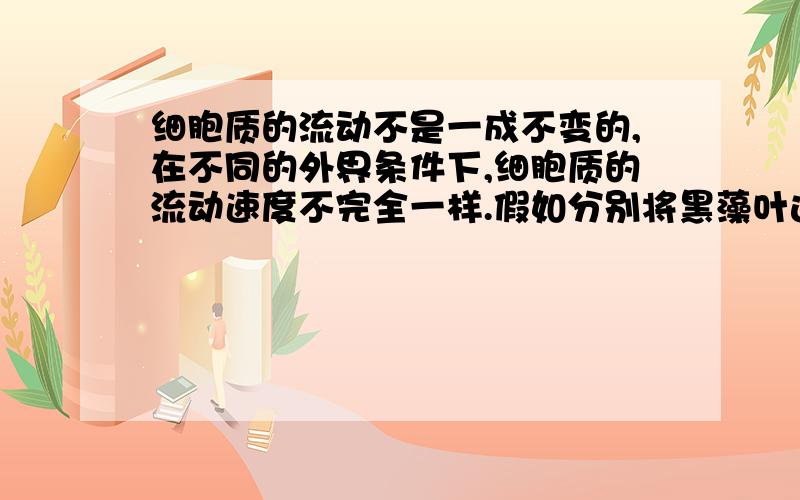 细胞质的流动不是一成不变的,在不同的外界条件下,细胞质的流动速度不完全一样.假如分别将黑藻叶进行如下处理,你预计细胞质的流动将分别有哪些变化 缺水（萎蔫） 光照（强光照射过）