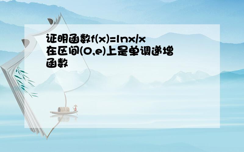 证明函数f(x)=lnx/x在区间(0,e)上是单调递增函数