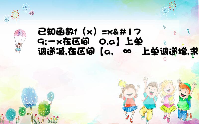 已知函数f（x）=x³－x在区间﹙0,a】上单调递减,在区间【a,﹢∞﹚上单调递增,求a的值