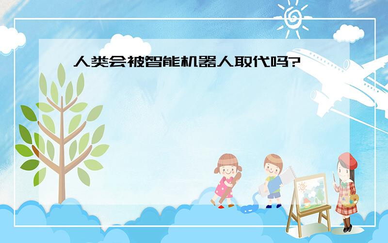 人类会被智能机器人取代吗?