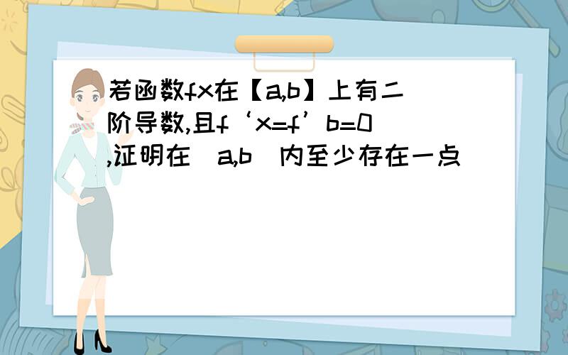 若函数fx在【a,b】上有二阶导数,且f‘x=f’b=0,证明在(a,b)内至少存在一点