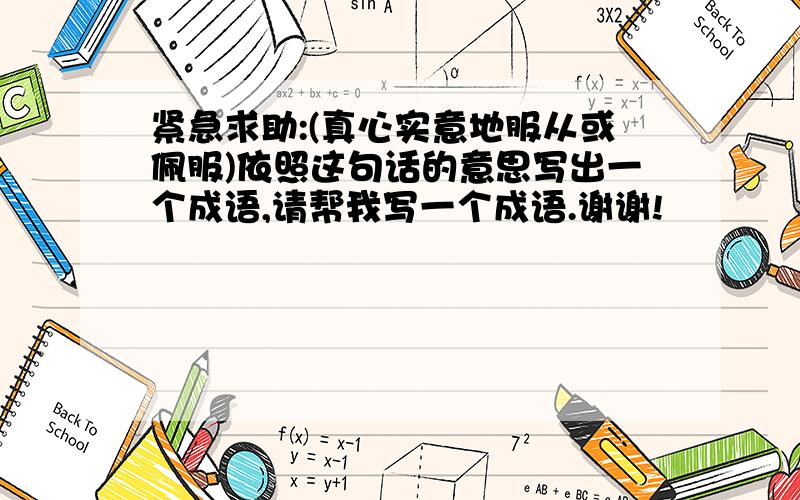 紧急求助:(真心实意地服从或佩服)依照这句话的意思写出一个成语,请帮我写一个成语.谢谢!