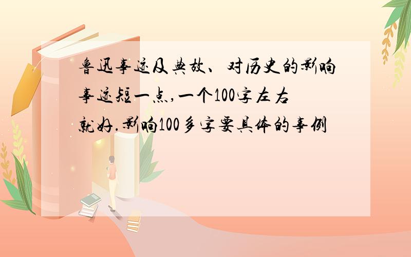 鲁迅事迹及典故、对历史的影响事迹短一点,一个100字左右就好.影响100多字要具体的事例