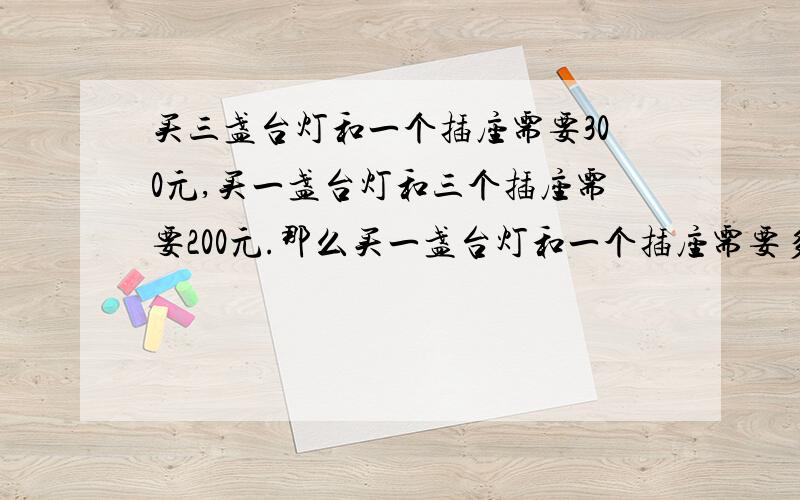 买三盏台灯和一个插座需要300元,买一盏台灯和三个插座需要200元.那么买一盏台灯和一个插座需要多少元?