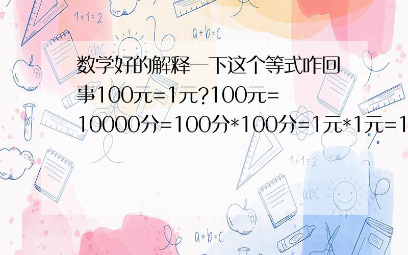 数学好的解释一下这个等式咋回事100元=1元?100元=10000分=100分*100分=1元*1元=1元智商不行了,求教这个等式中间有什么错误,违反了什么数学公式?