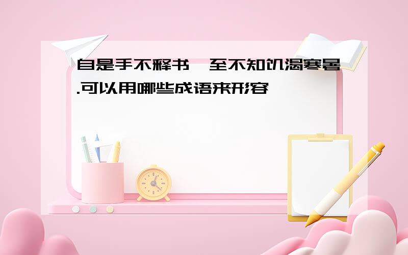 自是手不释书,至不知饥渴寒暑.可以用哪些成语来形容