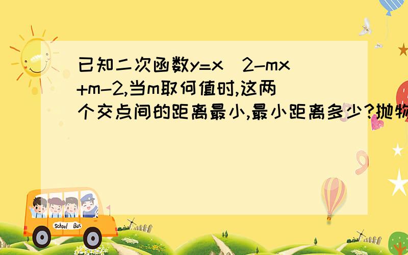 已知二次函数y=x^2-mx+m-2,当m取何值时,这两个交点间的距离最小,最小距离多少?抛物线与X轴总有两个交点,已经求证好了,