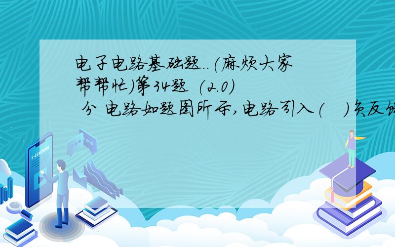 电子电路基础题..(麻烦大家帮帮忙)第34题 (2.0) 分 电路如题图所示,电路引入(   )负反馈.  A、电压串联 B、电压并联 C、电流串联 D、电流并联