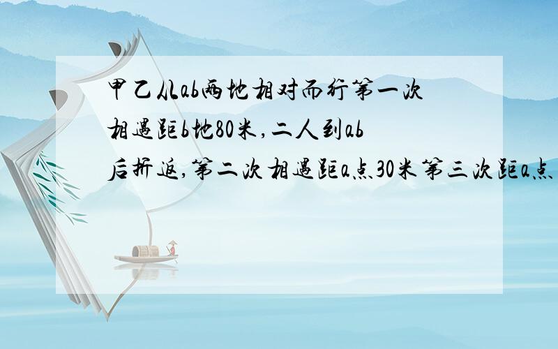 甲乙从ab两地相对而行第一次相遇距b地80米,二人到ab后折返,第二次相遇距a点30米第三次距a点多少米?请详细回答,说明原因!