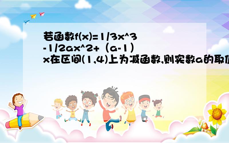 若函数f(x)=1/3x^3-1/2ax^2+（a-1）x在区间(1,4)上为减函数,则实数a的取值范围是?