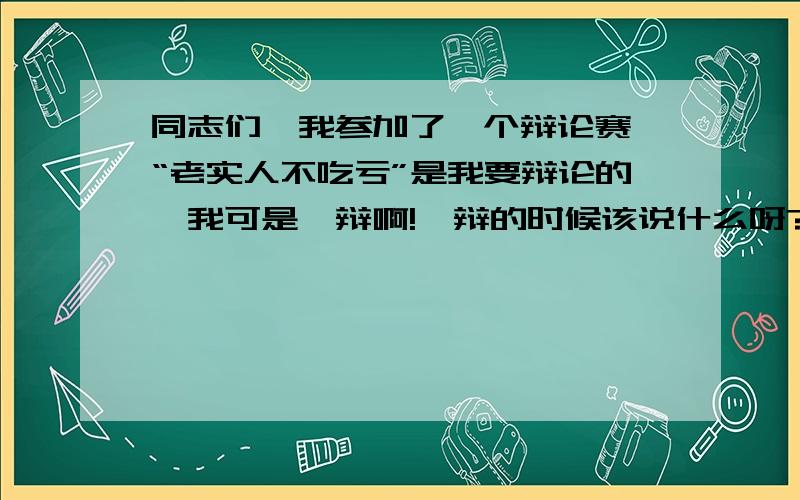 同志们,我参加了一个辩论赛,“老实人不吃亏”是我要辩论的,我可是一辩啊!一辩的时候该说什么呀?我毫无经验!