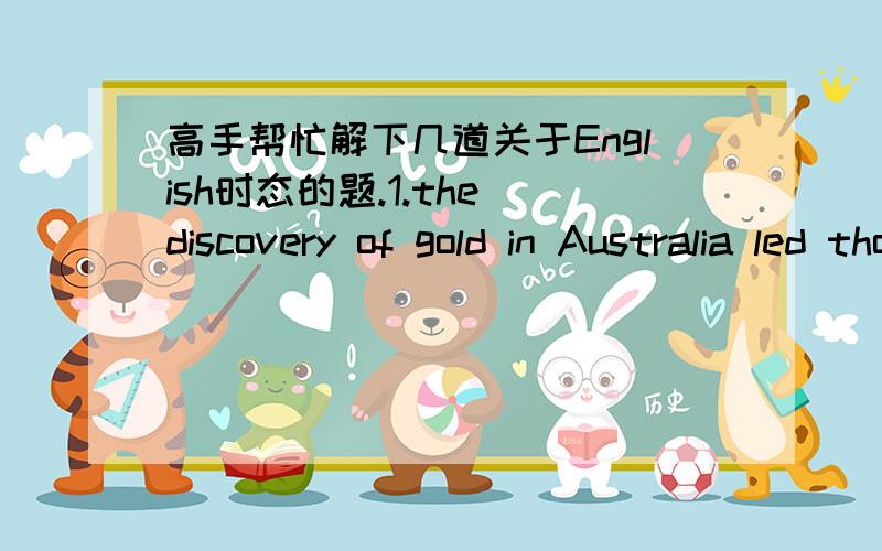 高手帮忙解下几道关于English时态的题.1.the discovery of gold in Australia led thousands to believe that a fortune____(make).2.Alan,make sure the tables_____(set)before the guests arrived.3.Bob would have helped us yesterday ,but he _____