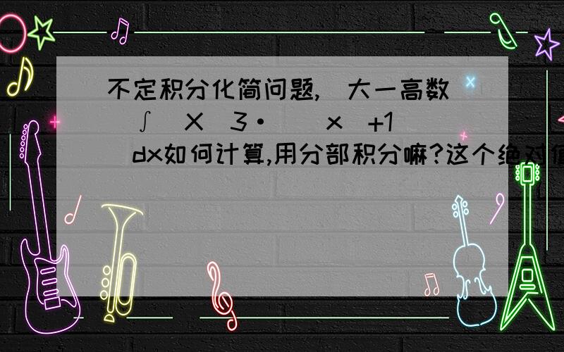 不定积分化简问题,（大一高数）∫[X^3·(|x|+1)]dx如何计算,用分部积分嘛?这个绝对值如何搞