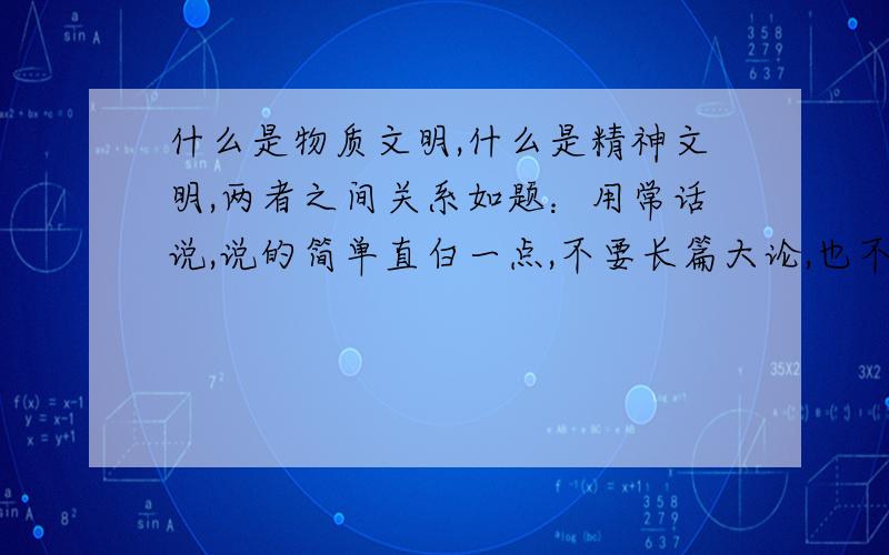 什么是物质文明,什么是精神文明,两者之间关系如题：用常话说,说的简单直白一点,不要长篇大论,也不要COPY别的人,．答好加分,谢