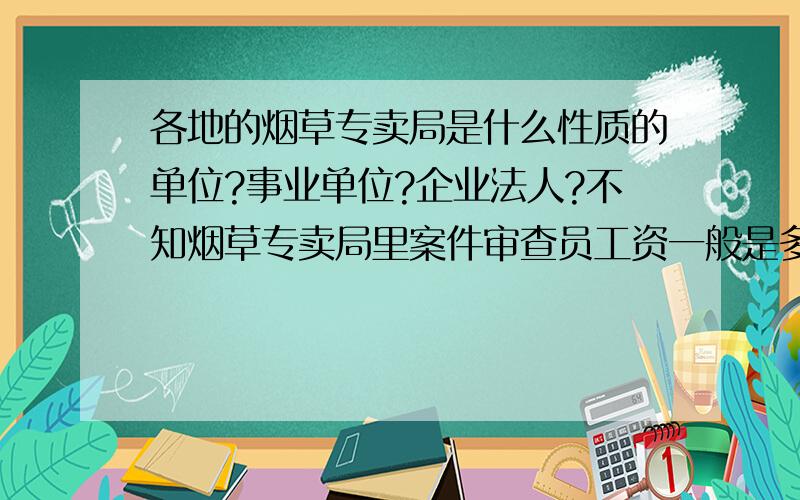 各地的烟草专卖局是什么性质的单位?事业单位?企业法人?不知烟草专卖局里案件审查员工资一般是多少?在广西玉林