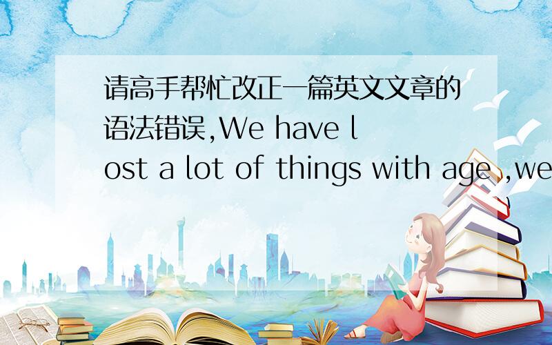 请高手帮忙改正一篇英文文章的语法错误,We have lost a lot of things with age ,we have forgotten a lot of things with age ,our remaining space in the depth of our hearts which truely belong to ourselves ,we have to protect it carefully