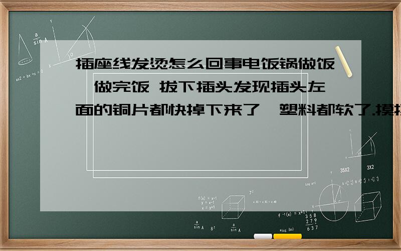 插座线发烫怎么回事电饭锅做饭,做完饭 拔下插头发现插头左面的铜片都快掉下来了,塑料都软了.摸摸插座 插座也很烫 怎么回事啊!