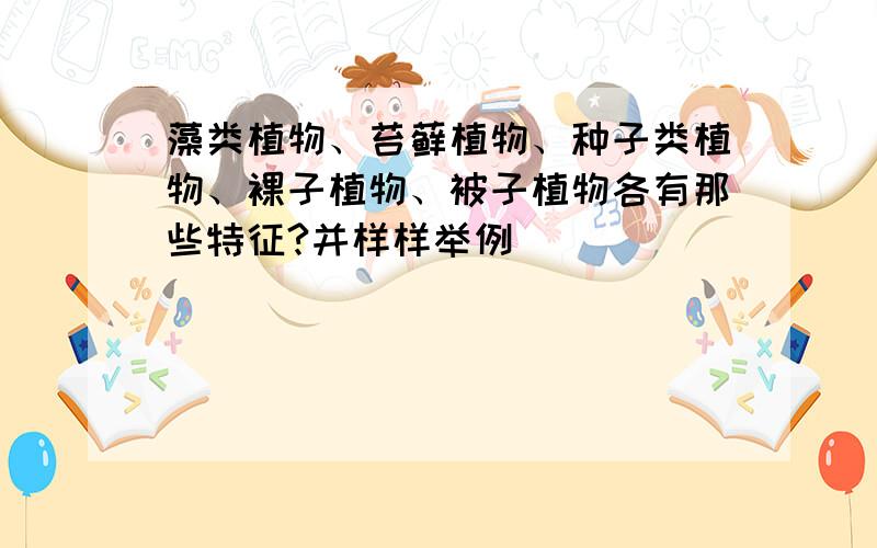藻类植物、苔藓植物、种子类植物、裸子植物、被子植物各有那些特征?并样样举例
