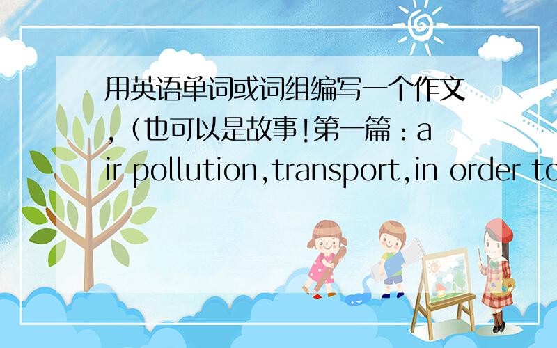 用英语单词或词组编写一个作文,（也可以是故事!第一篇：air pollution,transport,in order to,reduce,keep...from第二篇：observe,focus on,inspire