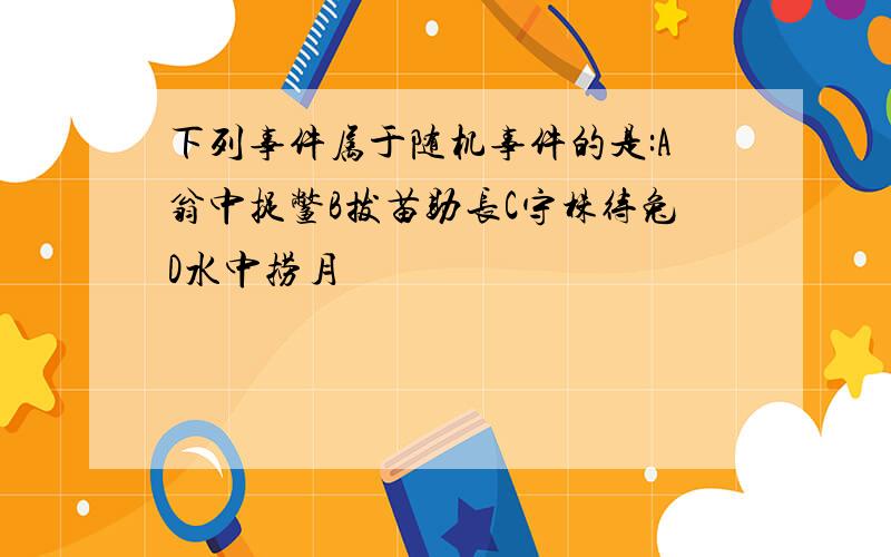 下列事件属于随机事件的是:A翁中捉鳖B拔苗助长C守株待兔D水中捞月